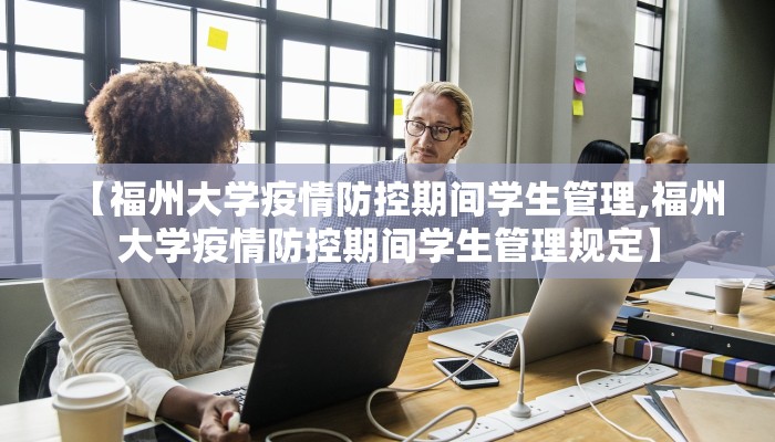 【福州大学疫情防控期间学生管理,福州大学疫情防控期间学生管理规定】
