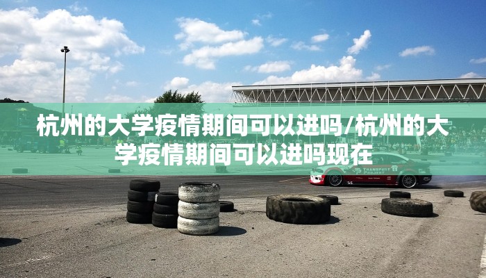 杭州的大学疫情期间可以进吗/杭州的大学疫情期间可以进吗现在 杭州的大学疫情期间可以进吗/杭州的大学疫情期间可以进吗现在