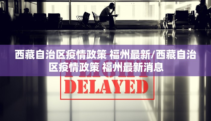 西藏自治区疫情政策 福州最新/西藏自治区疫情政策 福州最新消息