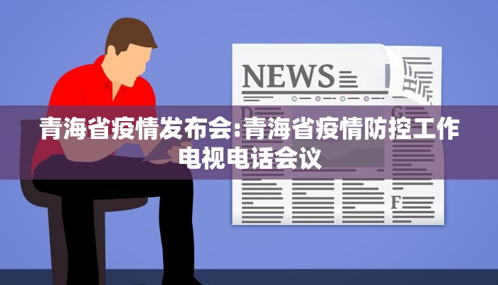 青海省疫情发布会:青海省疫情防控工作电视电话会议