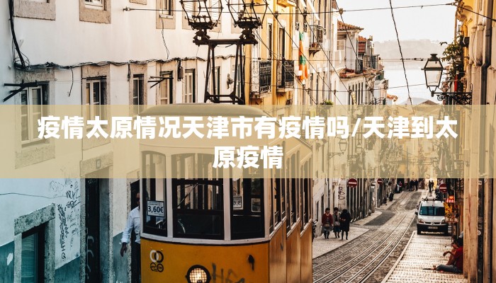 疫情太原情况天津市有疫情吗/天津到太原疫情