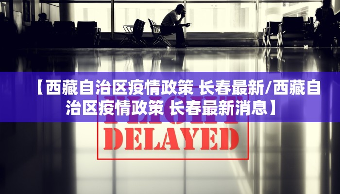 【西藏自治区疫情政策 长春最新/西藏自治区疫情政策 长春最新消息】