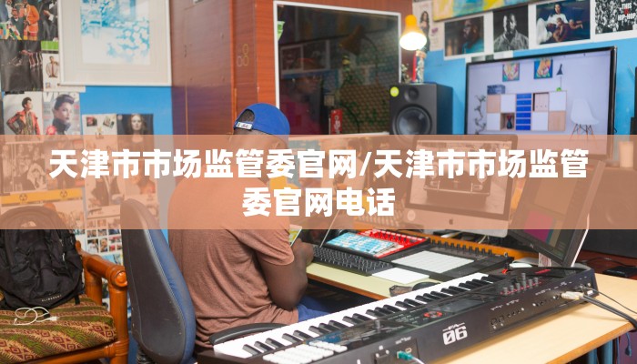 天津市市场监管委官网/天津市市场监管委官网电话