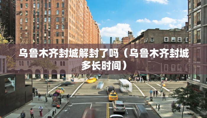 乌鲁木齐封城解封了吗(乌鲁木齐封城多长时间) 乌鲁木齐封城解封了吗(乌鲁木齐封城多长时间)