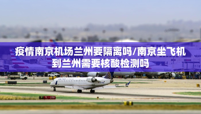 疫情南京机场兰州要隔离吗/南京坐飞机到兰州需要核酸检测吗