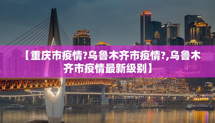 【重庆市疫情?乌鲁木齐市疫情?,乌鲁木齐市疫情最新级别】