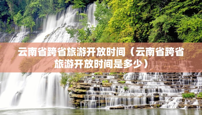 云南省跨省旅游开放时间（云南省跨省旅游开放时间是多少）