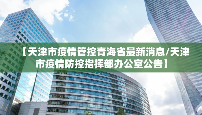 【天津市疫情管控青海省最新消息/天津市疫情防控指挥部办公室公告】