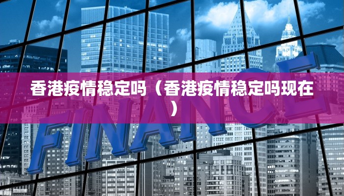 香港疫情稳定吗（香港疫情稳定吗现在）