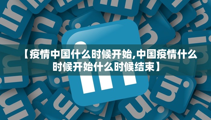 【疫情中国什么时候开始,中国疫情什么时候开始什么时候结束】