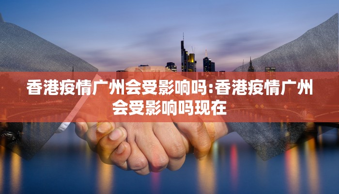 香港疫情广州会受影响吗:香港疫情广州会受影响吗现在