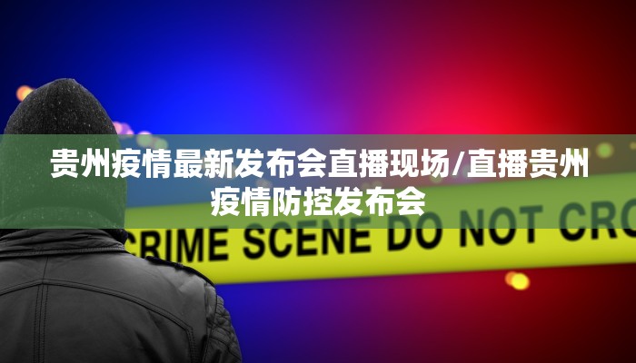 贵州疫情最新发布会直播现场/直播贵州疫情防控发布会