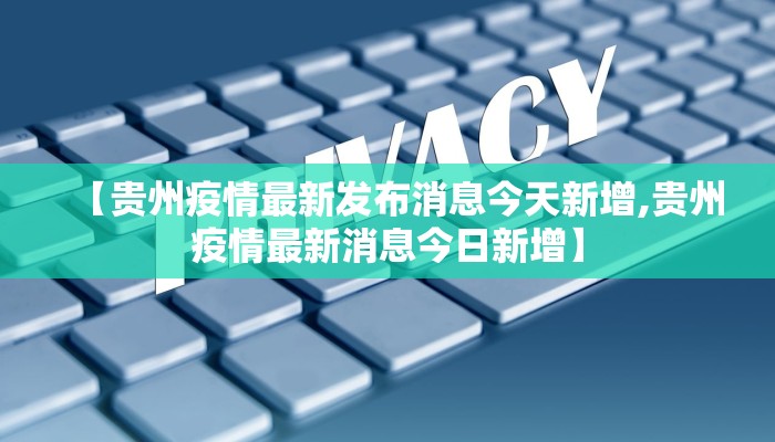 【贵州疫情最新发布消息今天新增,贵州疫情最新消息今日新增】