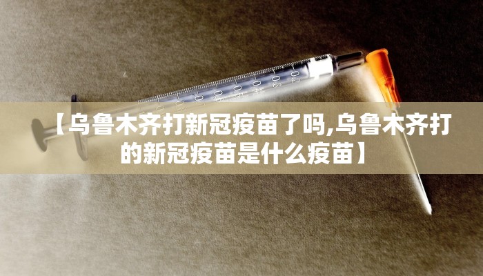 【乌鲁木齐打新冠疫苗了吗,乌鲁木齐打的新冠疫苗是什么疫苗】