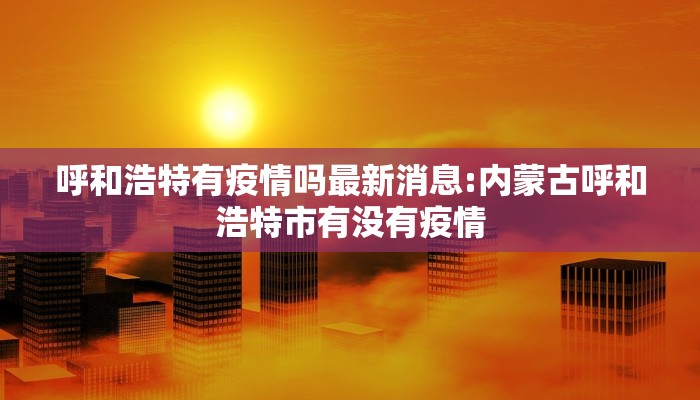 呼和浩特有疫情吗最新消息:内蒙古呼和浩特市有没有疫情
