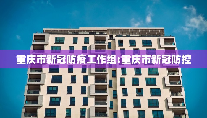 重庆市新冠防疫工作组:重庆市新冠防控