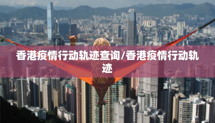 香港疫情行动轨迹查询/香港疫情行动轨迹