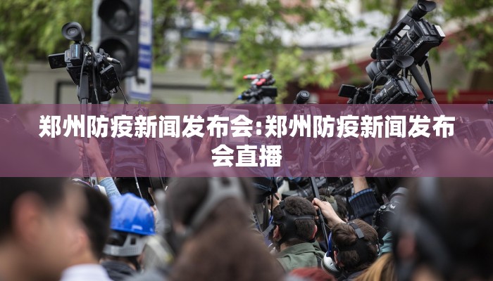 郑州防疫新闻发布会:郑州防疫新闻发布会直播