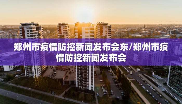 郑州市疫情防控新闻发布会东/郑州市疫情防控新闻发布会