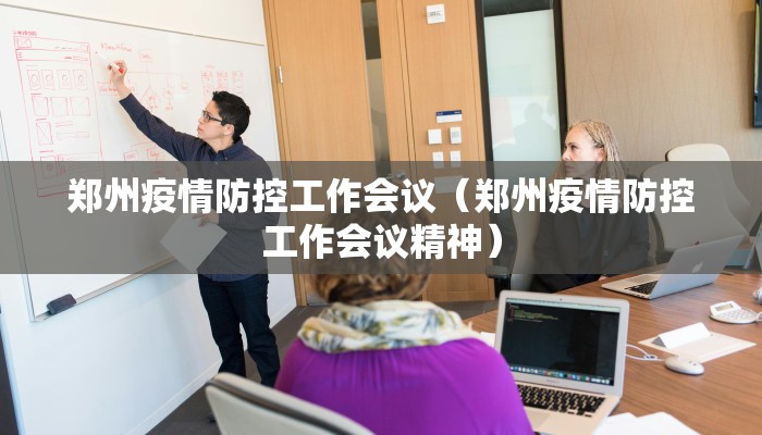 郑州疫情防控工作会议（郑州疫情防控工作会议精神）