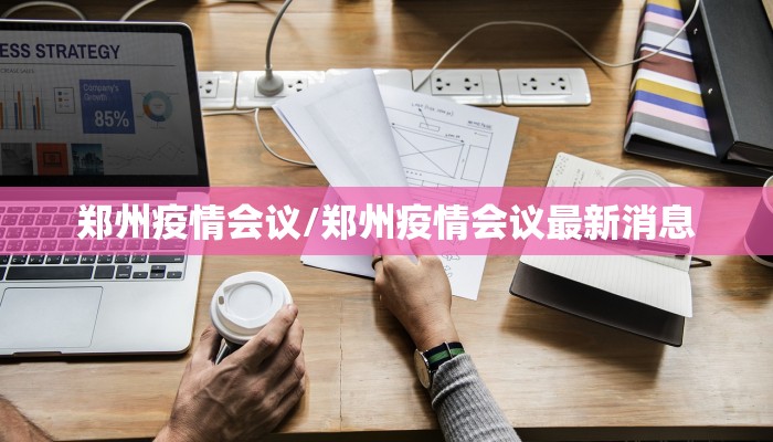 郑州疫情会议/郑州疫情会议最新消息