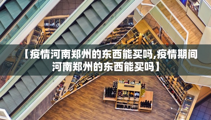 【疫情河南郑州的东西能买吗,疫情期间河南郑州的东西能买吗】