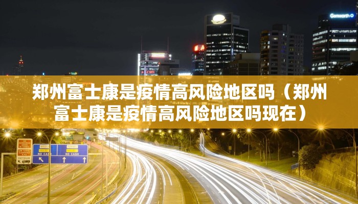 郑州富士康是疫情高风险地区吗（郑州富士康是疫情高风险地区吗现在）