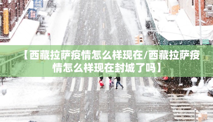 【西藏拉萨疫情怎么样现在/西藏拉萨疫情怎么样现在封城了吗】