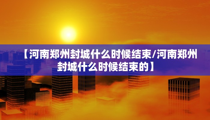 【河南郑州封城什么时候结束/河南郑州封城什么时候结束的】