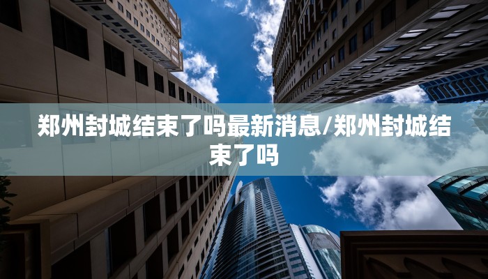 郑州封城结束了吗最新消息/郑州封城结束了吗