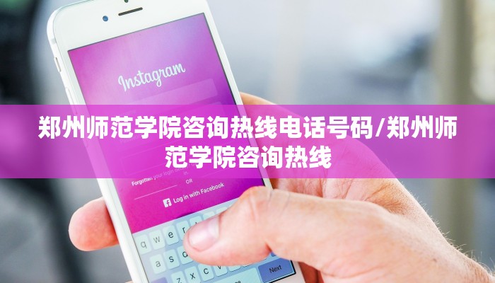 郑州师范学院咨询热线电话号码/郑州师范学院咨询热线